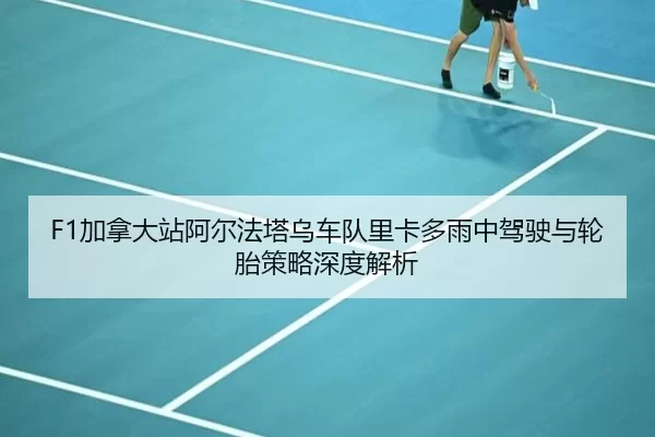F1加拿大站阿尔法塔乌车队里卡多雨中驾驶与轮胎策略深度解析