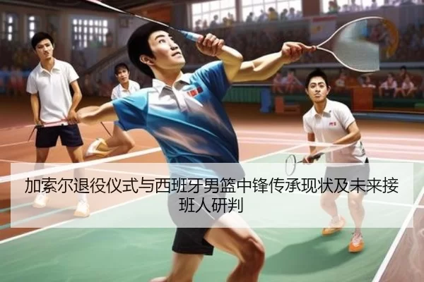 加索尔退役仪式与西班牙男篮中锋传承现状及未来接班人研判