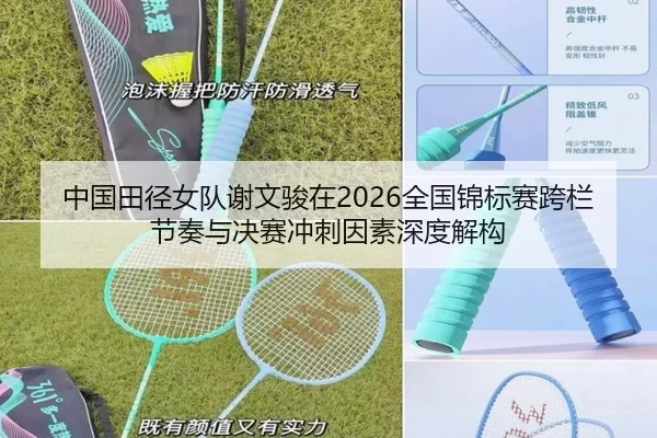 中国田径女队谢文骏在2026全国锦标赛跨栏节奏与决赛冲刺因素深度解构